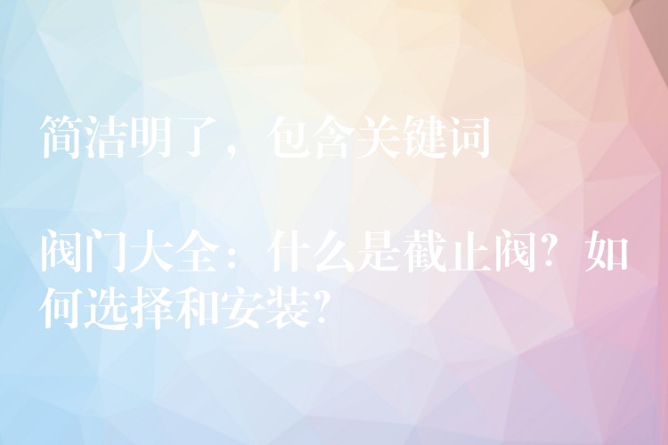 簡潔明了，包含關鍵詞閥門大全：什么是截止閥？如何選擇和安裝？